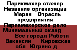 Парикмахер-стажер › Название организации ­ Маран › Отрасль предприятия ­ Парикмахерское дело › Минимальный оклад ­ 30 000 - Все города Работа » Вакансии   . Кировская обл.,Югрино д.